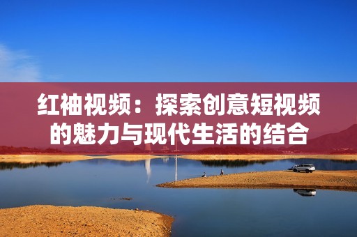 红袖视频：探索创意短视频的魅力与现代生活的结合