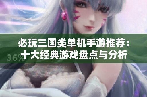 必玩三国类单机手游推荐：十大经典游戏盘点与分析