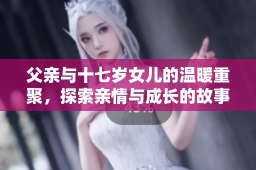 父亲与十七岁女儿的温暖重聚，探索亲情与成长的故事