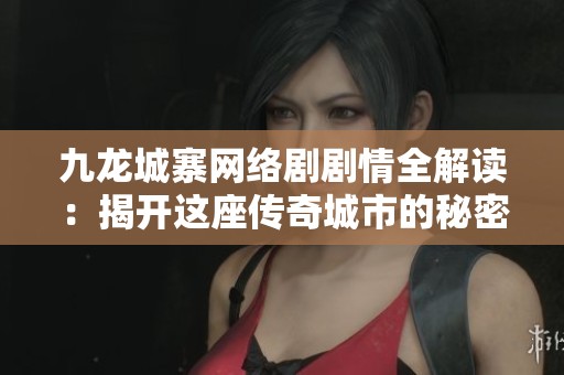 九龙城寨网络剧剧情全解读：揭开这座传奇城市的秘密与故事