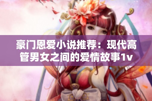 豪门恩爱小说推荐：现代高管男女之间的爱情故事1v1