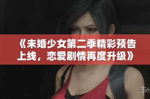 《未婚少女第二季精彩预告上线，恋爱剧情再度升级》