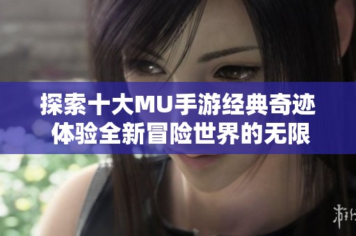 探索十大MU手游经典奇迹 体验全新冒险世界的无限乐趣