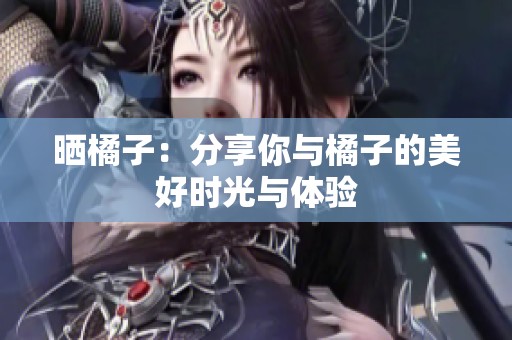 晒橘子：分享你与橘子的美好时光与体验