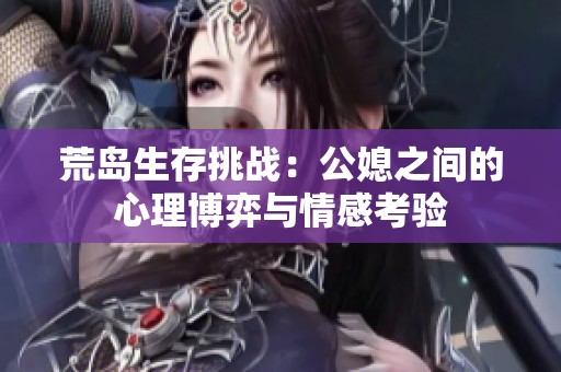 荒岛生存挑战：公媳之间的心理博弈与情感考验