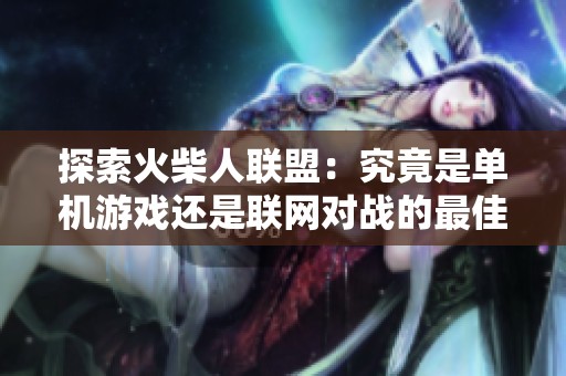探索火柴人联盟：究竟是单机游戏还是联网对战的最佳选择？