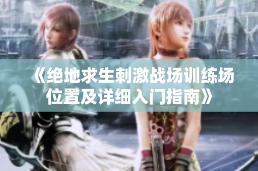 《绝地求生刺激战场训练场位置及详细入门指南》