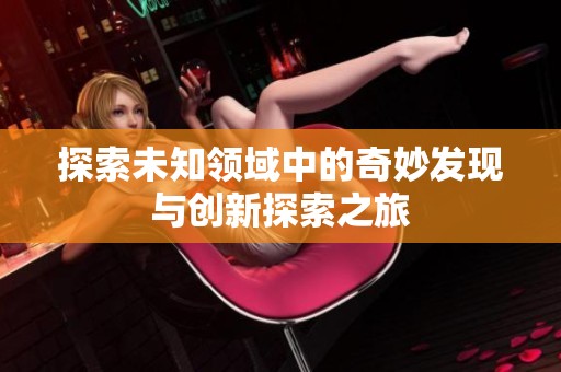 探索未知领域中的奇妙发现与创新探索之旅