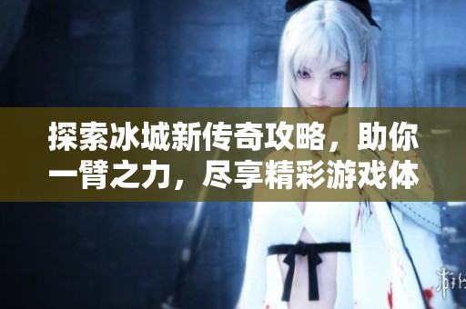 探索冰城新传奇攻略，助你一臂之力，尽享精彩游戏体验！