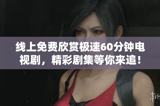 线上免费欣赏极速60分钟电视剧，精彩剧集等你来追！