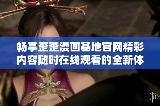 畅享歪歪漫画基地官网精彩内容随时在线观看的全新体验