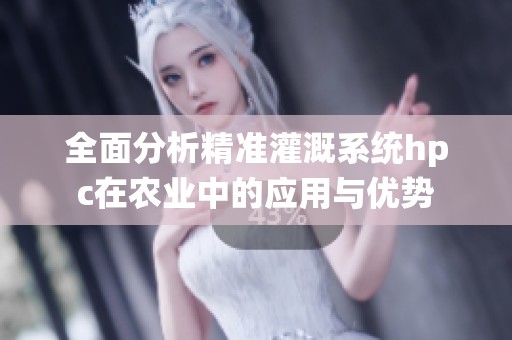 全面分析精准灌溉系统hpc在农业中的应用与优势