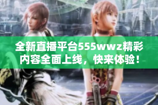 全新直播平台555wwz精彩内容全面上线，快来体验！
