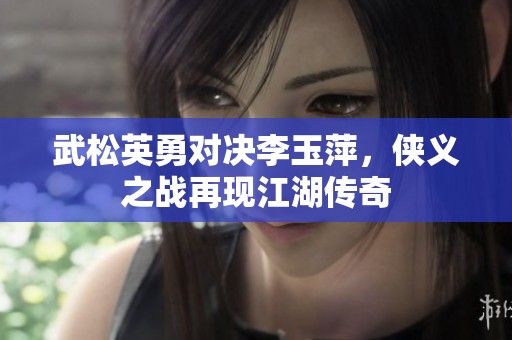 武松英勇对决李玉萍，侠义之战再现江湖传奇