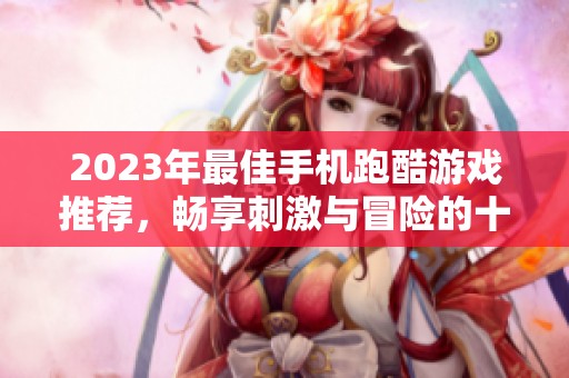 2023年最佳手机跑酷游戏推荐，畅享刺激与冒险的十大佳作