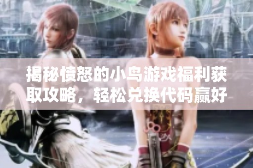 揭秘愤怒的小鸟游戏福利获取攻略，轻松兑换代码赢好礼