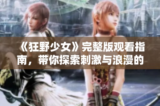 《狂野少女》完整版观看指南，带你探索刺激与浪漫的青春故事