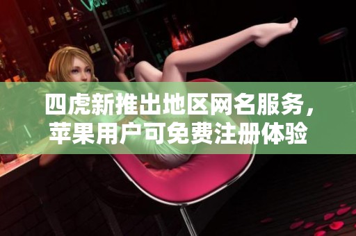 四虎新推出地区网名服务，苹果用户可免费注册体验