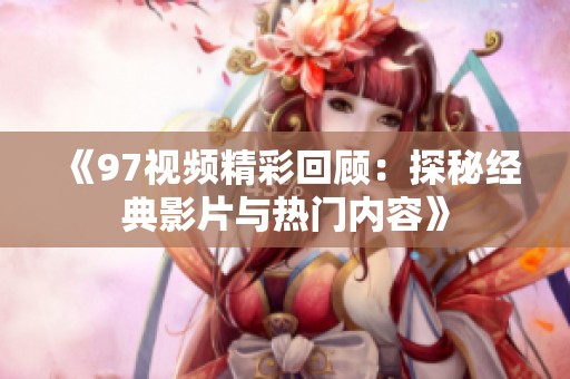《97视频精彩回顾：探秘经典影片与热门内容》