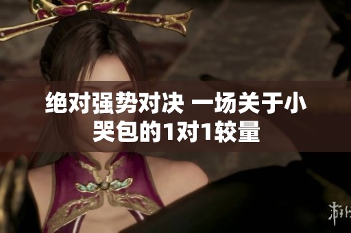 绝对强势对决 一场关于小哭包的1对1较量