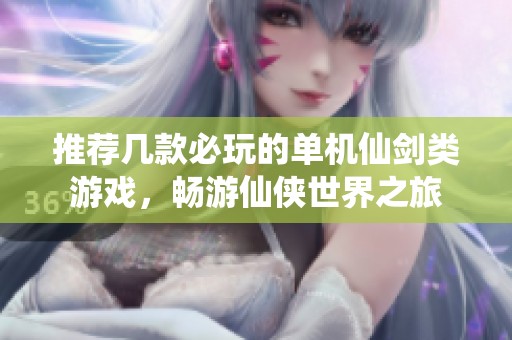 推荐几款必玩的单机仙剑类游戏，畅游仙侠世界之旅