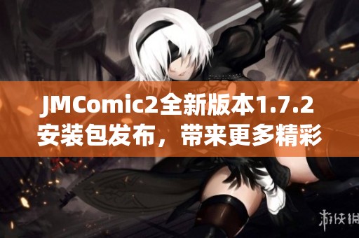 JMComic2全新版本1.7.2安装包发布，带来更多精彩功能与优化