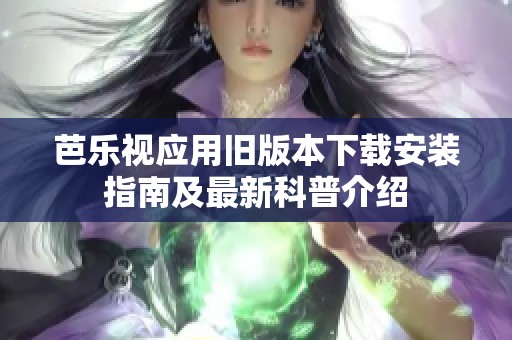 芭乐视应用旧版本下载安装指南及最新科普介绍