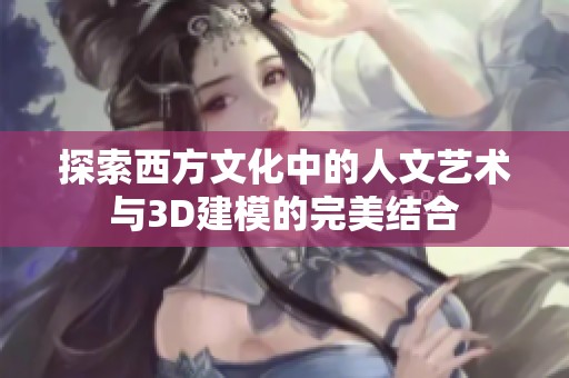 探索西方文化中的人文艺术与3D建模的完美结合