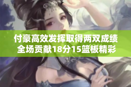 付豪高效发挥取得两双成绩 全场贡献18分15篮板精彩表现