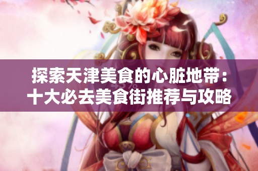探索天津美食的心脏地带：十大必去美食街推荐与攻略