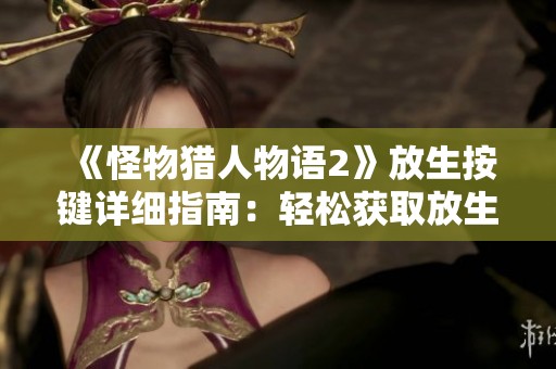 《怪物猎人物语2》放生按键详细指南：轻松获取放生技巧与操作说明