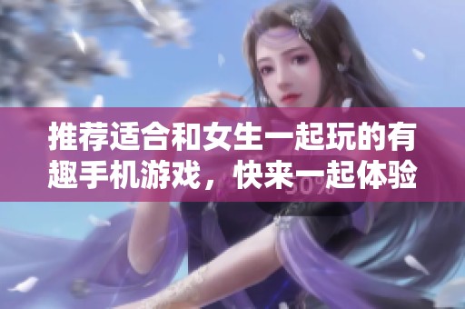 推荐适合和女生一起玩的有趣手机游戏，快来一起体验吧