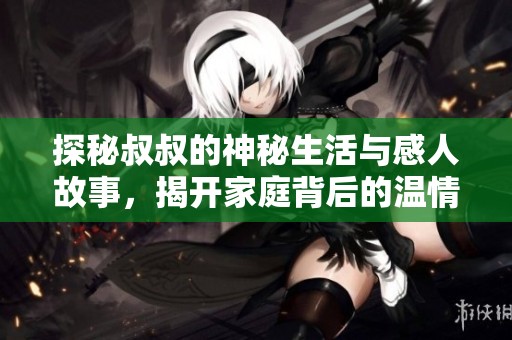 探秘叔叔的神秘生活与感人故事，揭开家庭背后的温情篇章