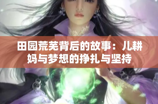 田园荒芜背后的故事：儿耕妈与梦想的挣扎与坚持