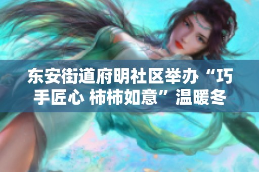 东安街道府明社区举办“巧手匠心 柿柿如意”温暖冬季活动情暖人心