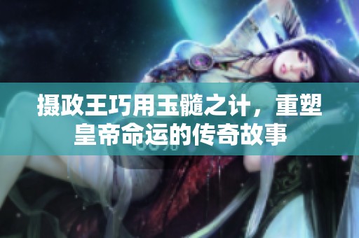 摄政王巧用玉髓之计，重塑皇帝命运的传奇故事