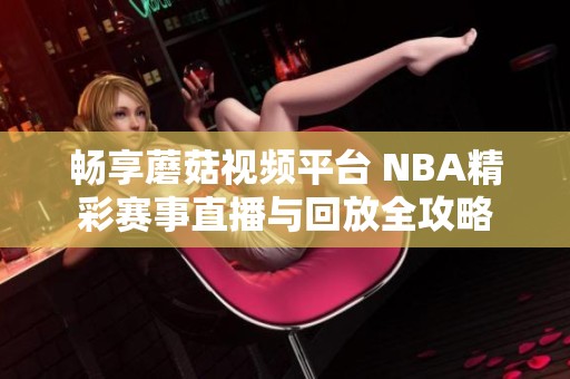 畅享蘑菇视频平台 NBA精彩赛事直播与回放全攻略