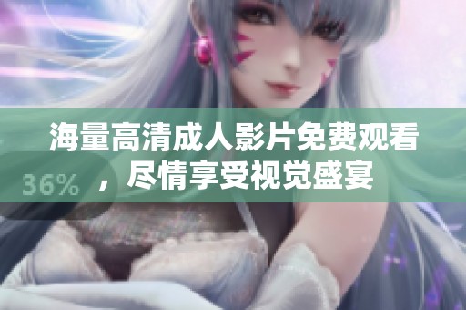 海量高清成人影片免费观看，尽情享受视觉盛宴