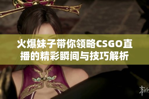 火爆妹子带你领略CSGO直播的精彩瞬间与技巧解析