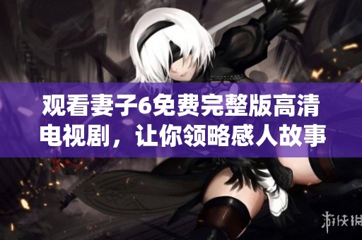 观看妻子6免费完整版高清电视剧，让你领略感人故事与精彩演绎