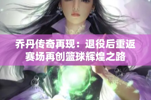 乔丹传奇再现：退役后重返赛场再创篮球辉煌之路