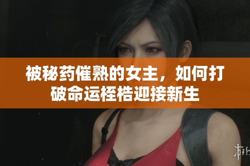被秘药催熟的女主，如何打破命运桎梏迎接新生