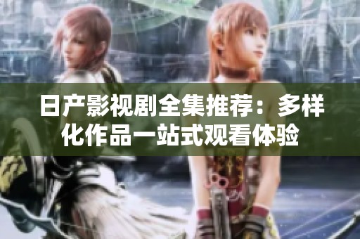 日产影视剧全集推荐：多样化作品一站式观看体验