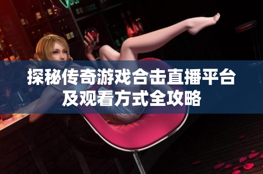 探秘传奇游戏合击直播平台及观看方式全攻略