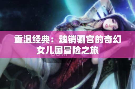 重温经典：魂销骊宫的奇幻女儿国冒险之旅