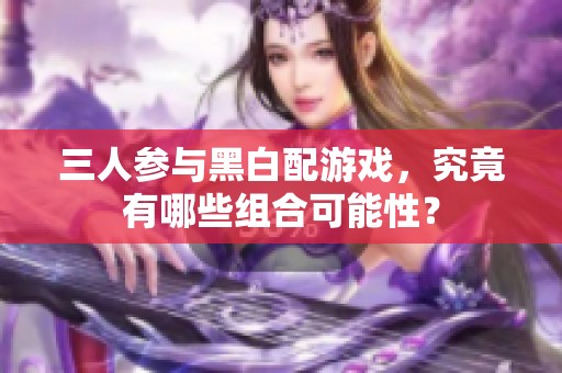 三人参与黑白配游戏，究竟有哪些组合可能性？