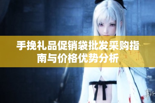 手挽礼品促销袋批发采购指南与价格优势分析