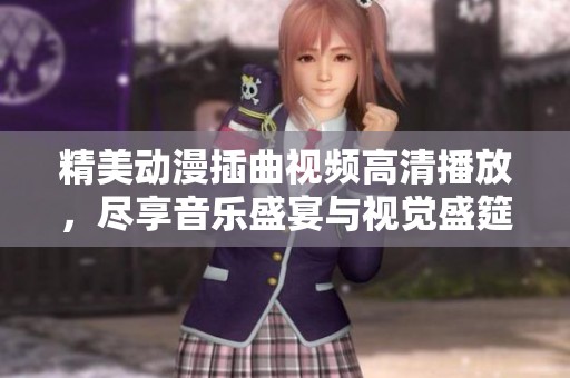 精美动漫插曲视频高清播放，尽享音乐盛宴与视觉盛筵