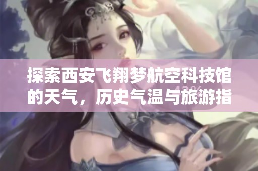探索西安飞翔梦航空科技馆的天气，历史气温与旅游指数全解析