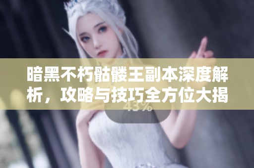 暗黑不朽骷髅王副本深度解析，攻略与技巧全方位大揭秘